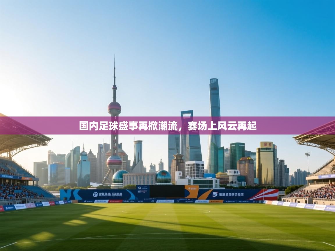 国内足球盛事再掀潮流，赛场上风云再起