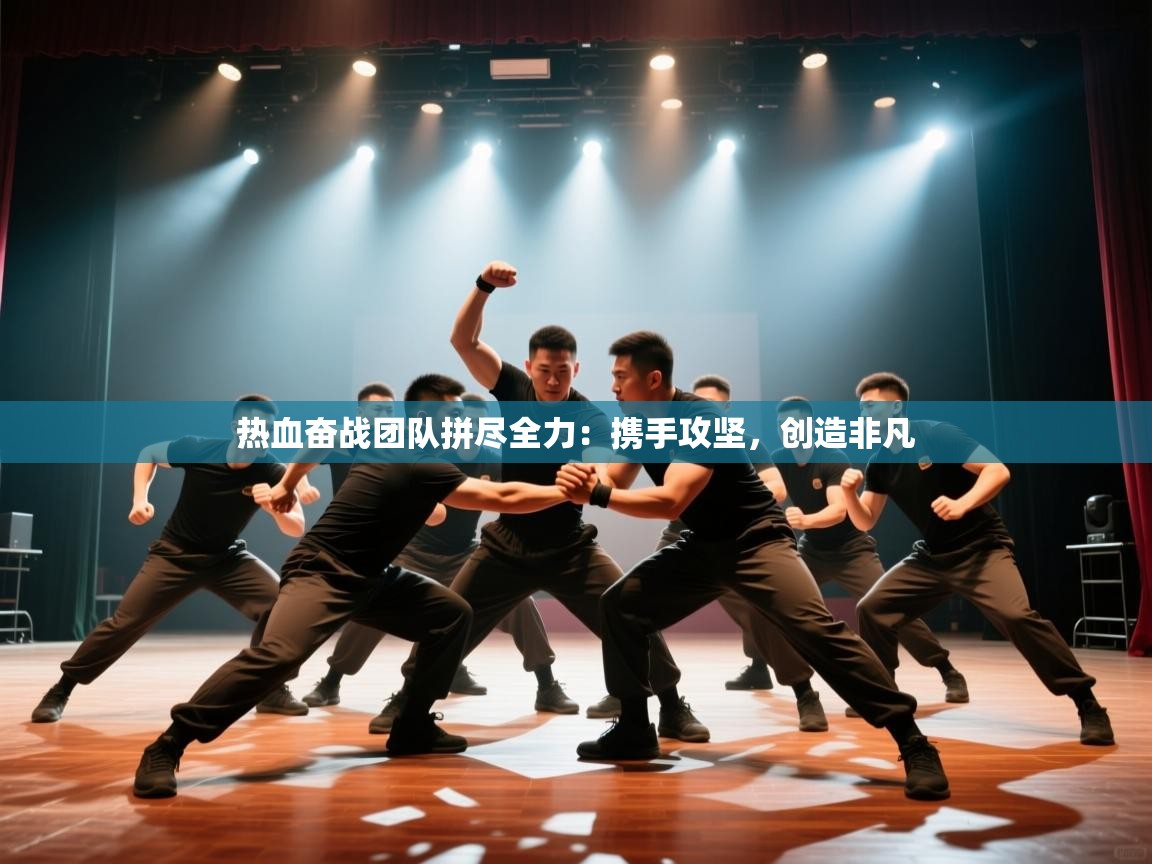 热血奋战团队拼尽全力：携手攻坚，创造非凡